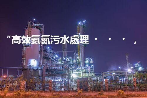 “高效氨氮污水處理，綠色環(huán)保新篇章”